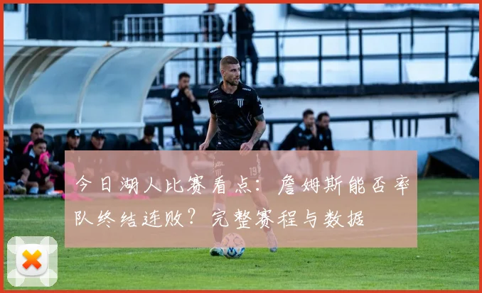 今日湖人比赛看点:詹姆斯能否率队终结连败?完整赛程与数据