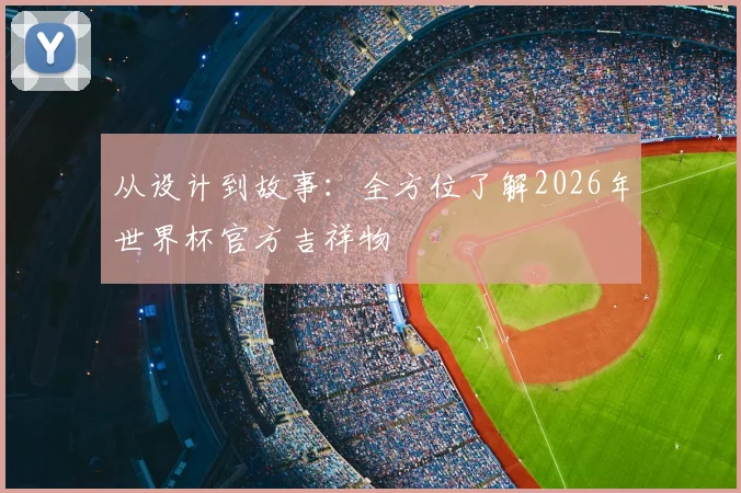 从设计到故事:全方位了解2026年世界杯官方吉祥物