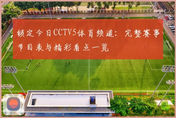 锁定今日CCTV5体育频道：完整赛事节目表与精彩看点一览