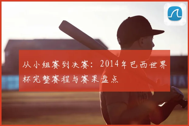 从小组赛到决赛：2014年巴西世界杯完整赛程与赛果盘点
