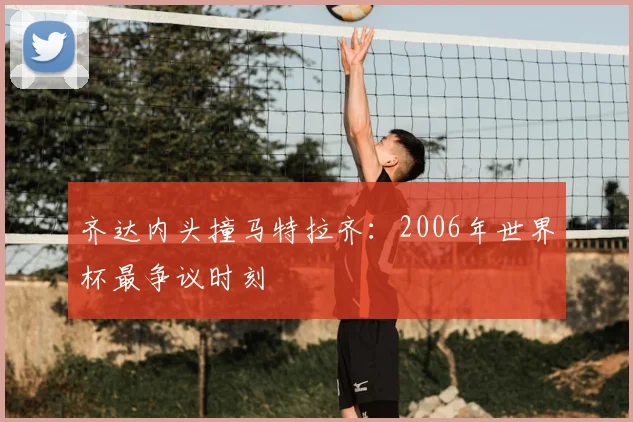 齐达内头撞马特拉齐：2006年世界杯最争议时刻
