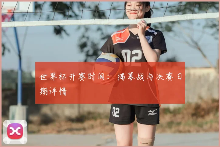 世界杯开赛时间：揭幕战与决赛日期详情