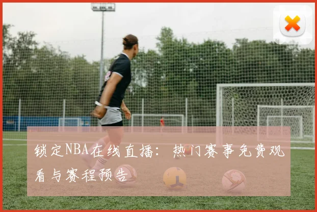 锁定NBA在线直播：热门赛事免费观看与赛程预告