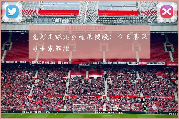 竞彩足球比分结果揭晓:今日赛果与专家解读