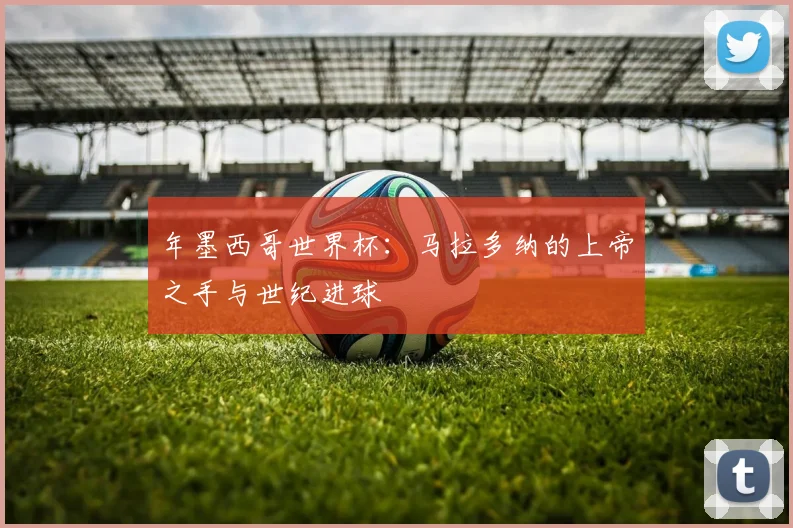 年墨西哥世界杯:马拉多纳的上帝之手与世纪进球