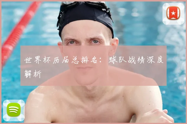 世界杯历届总排名:球队战绩深度解析