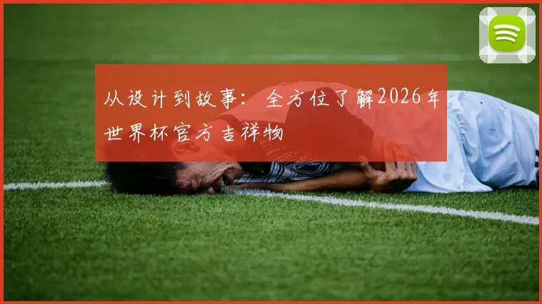 从设计到故事:全方位了解2026年世界杯官方吉祥物