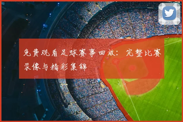 免费观看足球赛事回放:完整比赛录像与精彩集锦
