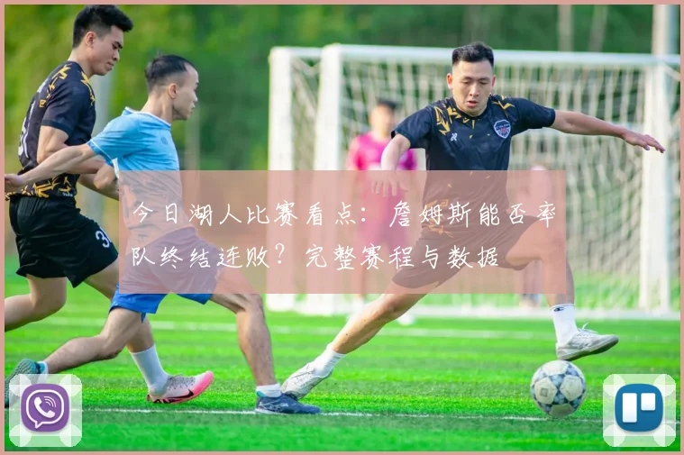今日湖人比赛看点:詹姆斯能否率队终结连败?完整赛程与数据