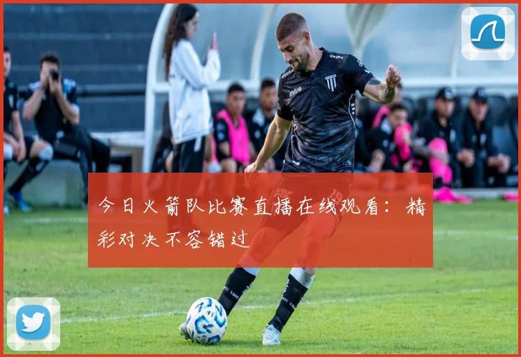 今日火箭队比赛直播在线观看:精彩对决不容错过