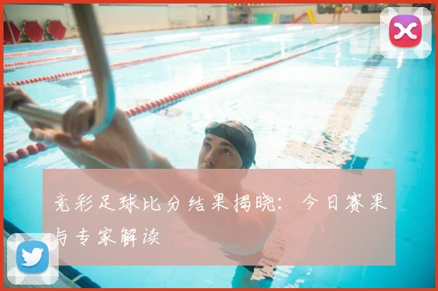 竞彩足球比分结果揭晓:今日赛果与专家解读